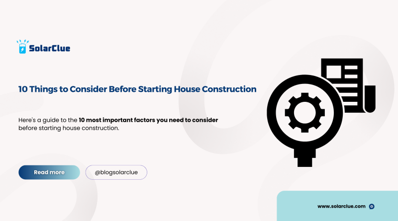 10 Things to Consider Before Starting House Construction