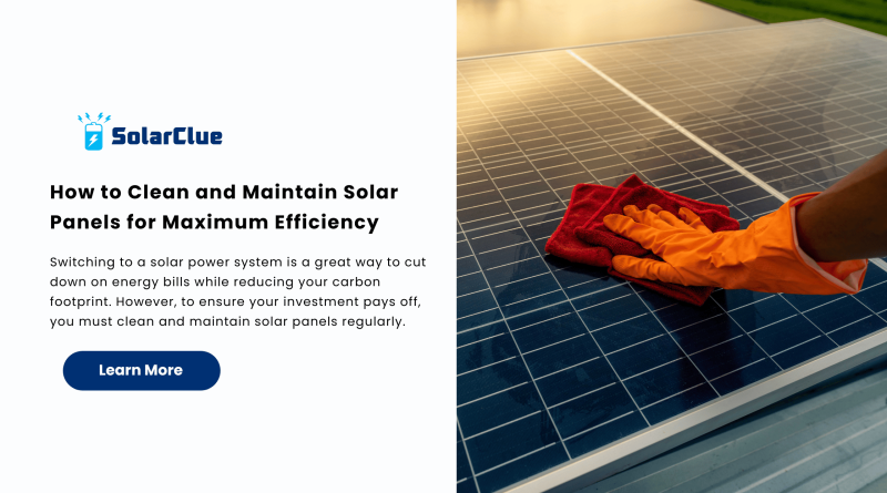 How to Clean and Maintain Solar Panels for Maximum Efficiency